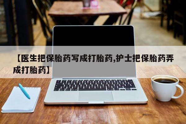 卖流产药联系方式【医生把保胎药写成打胎药,护士把保胎药弄成打胎药】