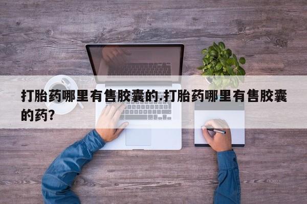 卖流产药联系方式打胎药哪里有售胶囊的.打胎药哪里有售胶囊的药？
