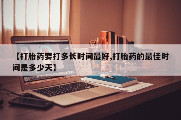卖流产药联系方式【打胎药要打多长时间最好,打胎药的最佳时间是多少天】