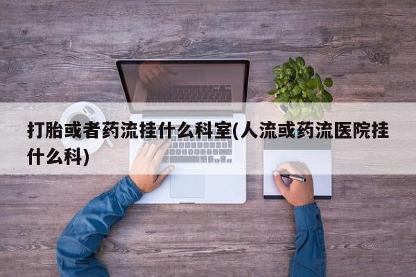 卖流产药联系方式打胎或者药流挂什么科室(人流或药流医院挂什么科)