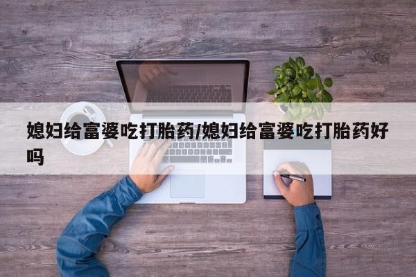 卖流产药联系方式媳妇给富婆吃打胎药/媳妇给富婆吃打胎药好吗