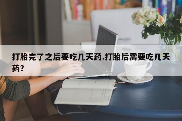 卖流产药联系方式打胎完了之后要吃几天药.打胎后需要吃几天药？