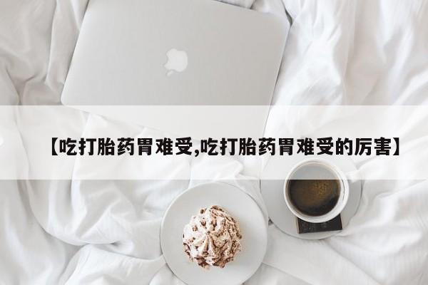 卖流产药联系方式【吃打胎药胃难受,吃打胎药胃难受的厉害】