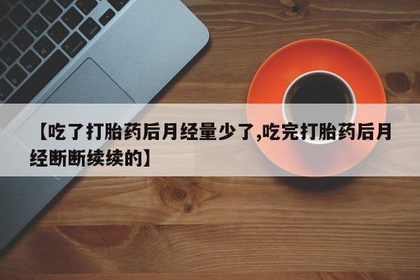 卖流产药联系方式【吃了打胎药后月经量少了,吃完打胎药后月经断断续续的】