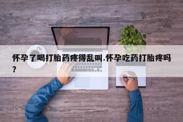 卖流产药联系方式怀孕了喝打胎药疼得乱叫.怀孕吃药打胎疼吗？
