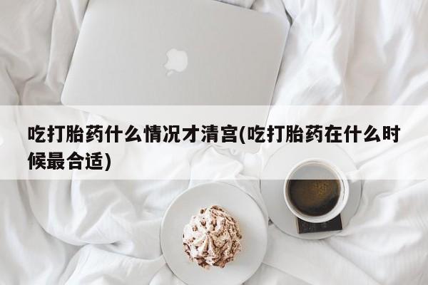 卖流产药联系方式吃打胎药什么情况才清宫(吃打胎药在什么时候最合适)