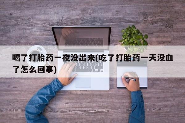 卖流产药联系方式喝了打胎药一夜没出来(吃了打胎药一天没血了怎么回事)