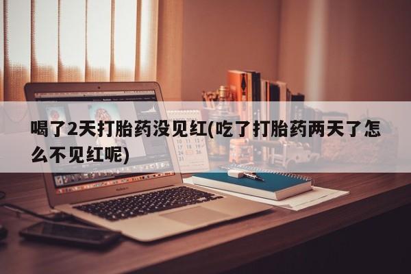 卖流产药联系方式喝了2天打胎药没见红(吃了打胎药两天了怎么不见红呢)