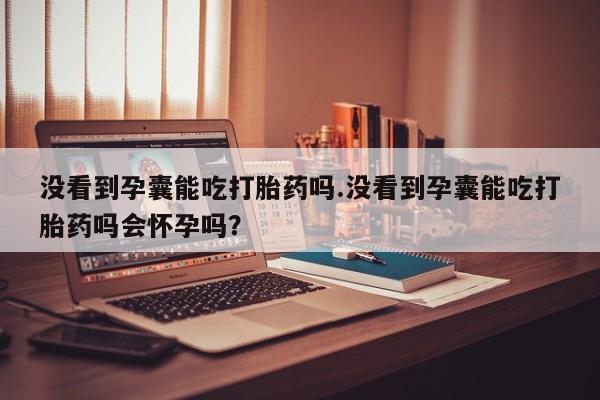 卖流产药联系方式没看到孕囊能吃打胎药吗.没看到孕囊能吃打胎药吗会怀孕吗?