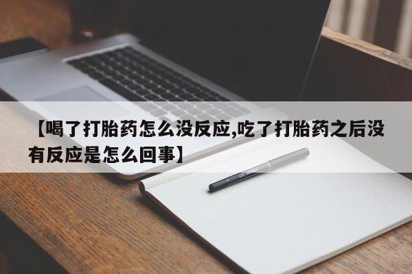 卖流产药联系方式【喝了打胎药怎么没反应,吃了打胎药之后没有反应是怎么回事】