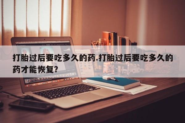 卖流产药联系方式打胎过后要吃多久的药.打胎过后要吃多久的药才能恢复？