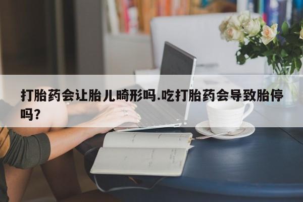 卖流产药联系方式打胎药会让胎儿畸形吗.吃打胎药会导致胎停吗？