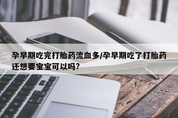 卖流产药联系方式孕早期吃完打胎药流血多/孕早期吃了打胎药还想要宝宝可以吗?