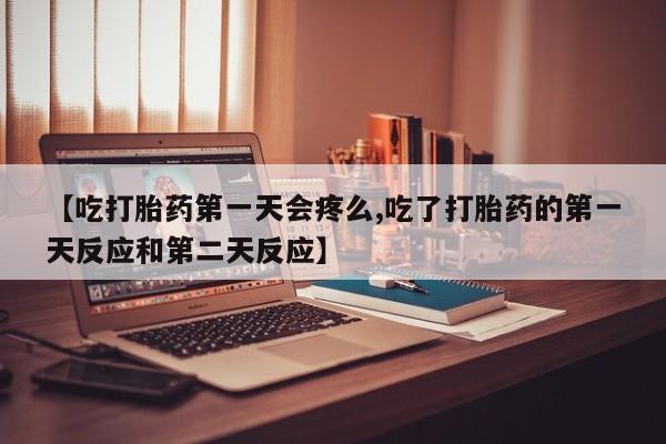 卖流产药联系方式【吃打胎药第一天会疼么,吃了打胎药的第一天反应和第二天反应】