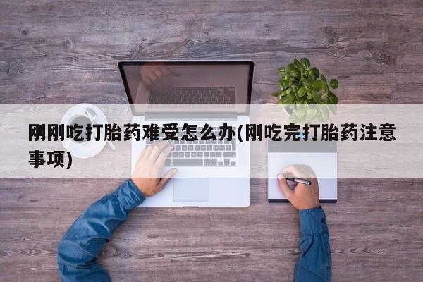 卖流产药联系方式刚刚吃打胎药难受怎么办(刚吃完打胎药注意事项)